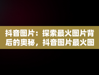 抖音图片：探索最火图片背后的奥秘，抖音图片最火图片壁纸 