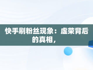 快手刷粉丝现象：虚荣背后的真相， 