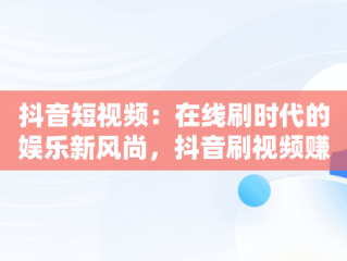 抖音短视频：在线刷时代的娱乐新风尚，抖音刷视频赚钱教程 