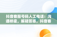 抖音客服号码人工电话：沟通桥梁，解疑答惑，抖音客服电话人工服务电话号码 