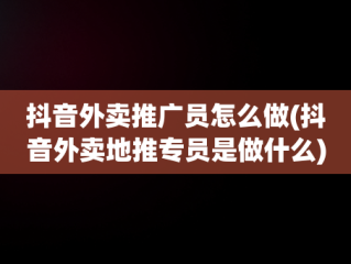 抖音外卖推广员怎么做(抖音外卖地推专员是做什么)