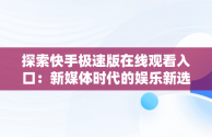 探索快手极速版在线观看入口：新媒体时代的娱乐新选择，快手极速版在线观看入口下载 