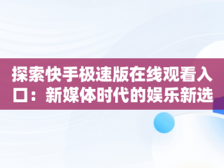 探索快手极速版在线观看入口：新媒体时代的娱乐新选择，快手极速版在线观看入口下载 