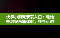 快手小游戏安装入口：轻松开启娱乐新体验，快手小游戏安装入口官网 