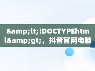 &lt;!DOCTYPEhtml&gt;，抖音官网电脑版直播 