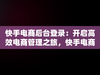 快手电商后台登录：开启高效电商管理之旅，快手电商登入 