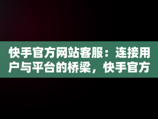 快手官方网站客服：连接用户与平台的桥梁，快手官方网站客服在线咨询 