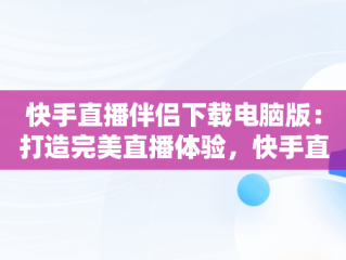 快手直播伴侣下载电脑版：打造完美直播体验，快手直播伴侣下载电脑版怎么安装 