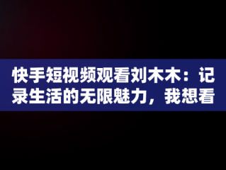 快手短视频观看刘木木：记录生活的无限魅力，我想看快手短视频 