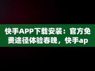 快手APP下载安装：官方免费途径体验春晚，快手app下载安装免费下载春晚红包 