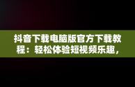 抖音下载电脑版官方下载教程：轻松体验短视频乐趣，抖音电脑版官方版怎么下载 