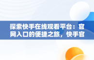 探索快手在线观看平台：官网入口的便捷之旅，快手官方在线观看 