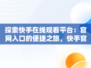 探索快手在线观看平台：官网入口的便捷之旅，快手官方在线观看 