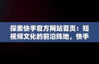 探索快手官方网站首页：短视频文化的前沿阵地，快手官方网站首页电话 