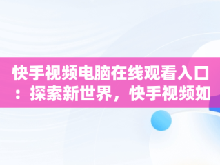 快手视频电脑在线观看入口：探索新世界，快手视频如何在电脑上看 