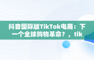 抖音国际版TikTok电商：下一个全球购物革命？，tiktok inhouse——抖音国际版 