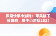 探索快手小游戏：苹果版下载体验，快手小游戏2021年最新版本苹果 