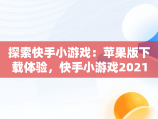 探索快手小游戏：苹果版下载体验，快手小游戏2021年最新版本苹果 