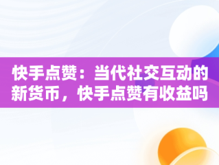 快手点赞：当代社交互动的新货币，快手点赞有收益吗 