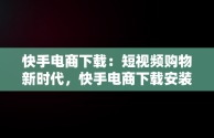 快手电商下载：短视频购物新时代，快手电商下载安装 