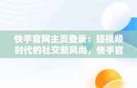 快手官网主页登录：短视频时代的社交新风尚，快手官网主页登录入口 