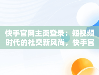 快手官网主页登录：短视频时代的社交新风尚，快手官网主页登录入口 