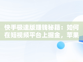 快手极速版赚钱秘籍：如何在短视频平台上掘金，苹果手机下载快手极速版怎么赚钱 