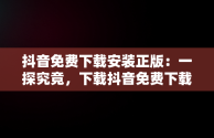 抖音免费下载安装正版：一探究竟，下载抖音免费下载安装最新版本 