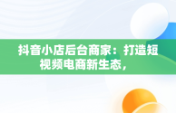 抖音小店后台商家：打造短视频电商新生态， 