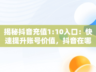 揭秘抖音充值1:10入口：快速提升账号价值，抖音在哪充值1比10 