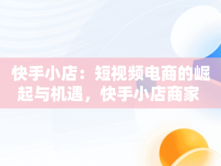 快手小店：短视频电商的崛起与机遇，快手小店商家 