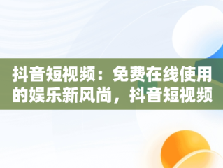 抖音短视频：免费在线使用的娱乐新风尚，抖音短视频在线使用免费软件 