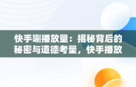 快手唰播放量：揭秘背后的秘密与道德考量，快手播放量上去了有什么好处 