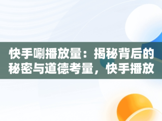 快手唰播放量：揭秘背后的秘密与道德考量，快手播放量上去了有什么好处 