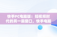 快手PC电脑版：短视频时代的另一扇窗口，快手电脑版叫什么名字 