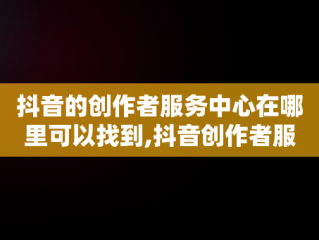 抖音的创作者服务中心在哪里可以找到,抖音创作者服务中心平台在哪