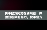 快手官方网站在线观看：体验短视频的魅力，快手官方网站在线观看 