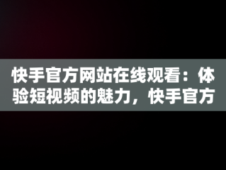 快手官方网站在线观看：体验短视频的魅力，快手官方网站在线观看 