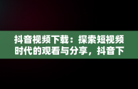 抖音视频下载：探索短视频时代的观看与分享，抖音下载视频免费下载 