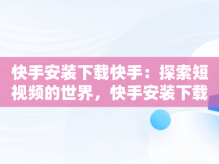 快手安装下载快手：探索短视频的世界，快手安装下载快手极速版 