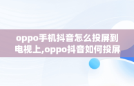 oppo手机抖音怎么投屏到电视上,oppo抖音如何投屏到电视机上全屏播放