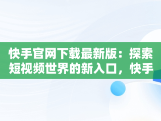 快手官网下载最新版：探索短视频世界的新入口，快手官网下载最新版本 