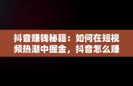 抖音赚钱秘籍：如何在短视频热潮中掘金，抖音怎么赚钱方法简单 