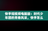 快手短视频电脑版：时代少年团的青春风采，快手怎么在电脑上看视频 