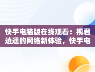 快手电脑版在线观看：视君逍遥的网络新体验，快手电脑版可以看视频吗 