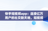 快手短视频app：连接亿万用户的社交新天地，短视频快手app短视 