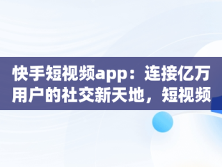 快手短视频app：连接亿万用户的社交新天地，短视频快手app短视 