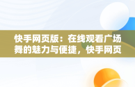 快手网页版：在线观看广场舞的魅力与便捷，快手网页版在线观看广场舞直播 