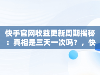 快手官网收益更新周期揭秘：真相是三天一次吗？，快手收益规则 