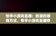 快手小游戏直播：新潮的赚钱方式，快手小游戏直播挣钱 